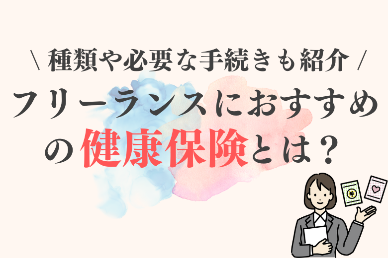 フリーランスにおすすめの健康保険とは？種類や必要な手続きについて紹介