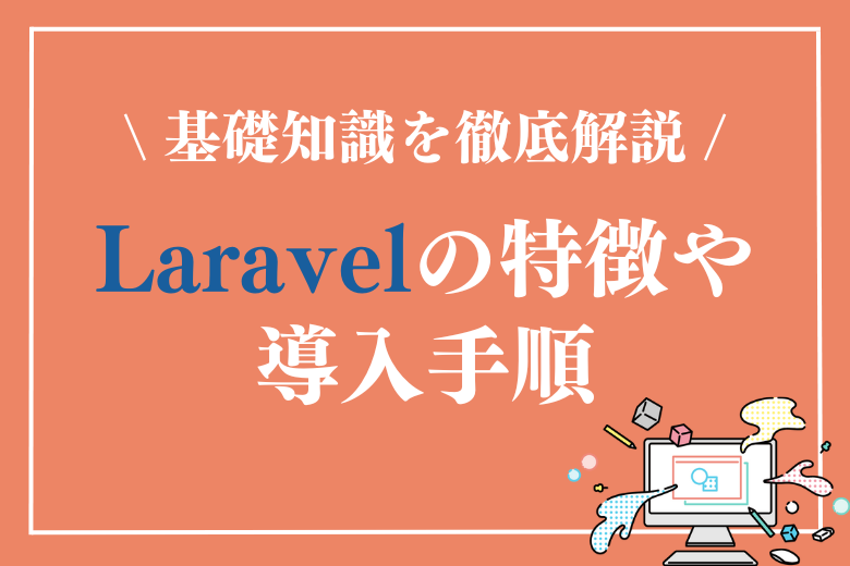 Laravelとは？特徴やメリット・デメリット、導入手順など基礎知識を徹底解説