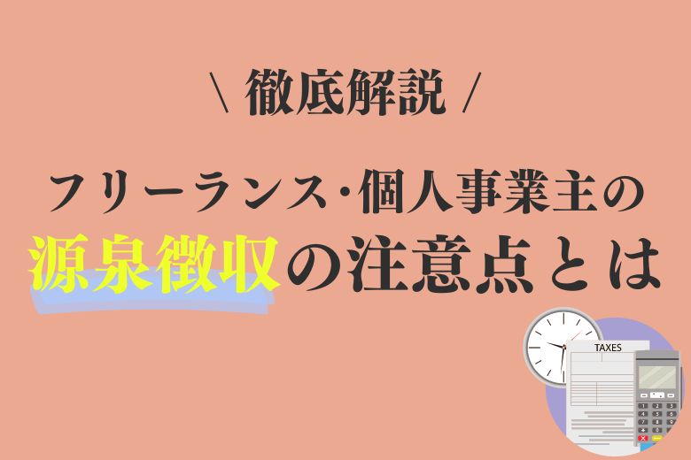 フリーランスや個人事業主の源泉徴収の注意点は？する側・される側の対応を解説！