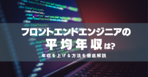 フロントエンドエンジニアの平均年収は？1000万も可能？向いている人の特徴から年収アップの方法まで徹底解説