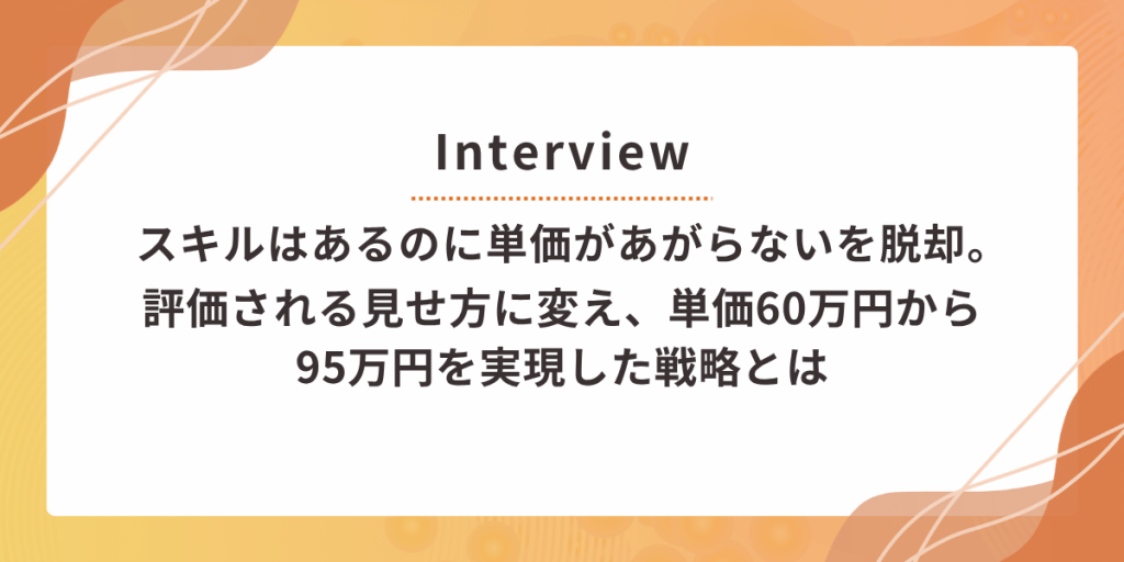 "スキルはあるのに単価が上がらない"を脱却。評価される見せ方に変え、単価60万円→95万円を実現した戦略とは