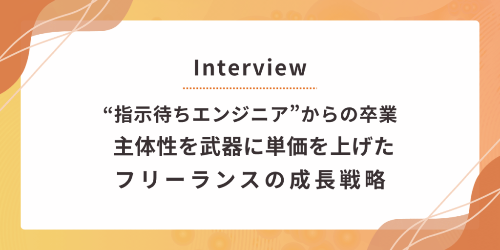 "指示待ちエンジニア"からの卒業　主体性を武器に単価を上げたフリーランスの成長戦略